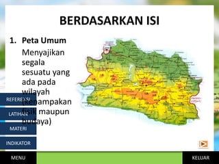 KELUAR
BERDASARKAN ISI
MENU
INDIKATOR
MATERI
LATIHAN
REFERENSI
1. Peta Umum
Menyajikan
segala
sesuatu yang
ada pada
wilayah
(kenampakan
fisik maupun
budaya)
 