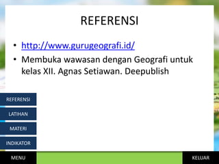 KELUAR
REFERENSI
• http://www.gurugeografi.id/
• Membuka wawasan dengan Geografi untuk
kelas XII. Agnas Setiawan. Deepublish
MENU
INDIKATOR
MATERI
LATIHAN
REFERENSI
 