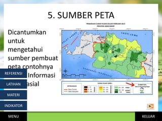 KELUAR
5. SUMBER PETA
Dicantumkan
untuk
mengetahui
sumber pembuat
peta contohnya
Badan Informasi
Geospasial
MENU
INDIKATOR
MATERI
LATIHAN
REFERENSI
 