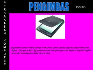 P
E                                                                 SCANER
R
K
A
K
A
S
A
N

K
O
M   digunakan untuk menukarkan maklumat pada kertas kepada data/maklumat
P   digital. Ia juga boleh digunakan untuk menyalin gambar kepada isyarat digital
U   untuk dimasukkan ke dalam komputer.
T
E
R
 
