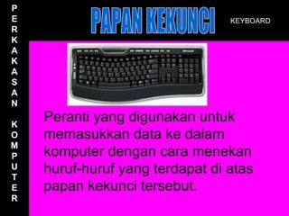 P
E                                KEYBOARD
R
K
A
K
A
S
A
N

K
    Peranti yang digunakan untuk
O   memasukkan data ke dalam
M
P   komputer dengan cara menekan
U
T
    huruf-huruf yang terdapat di atas
E   papan kekunci tersebut.
R
 