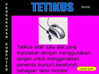 P
 P
E                                      MOUSE
 E
R
 R
K
 K
A
 A
K
 K
A
 A
S
 S
A
 A
N
 N
K
 K
O
M
 O   Tetikus ialah satu alat yang
 M
P
 P
     digunakan dengan menggunakan
U
T
 U   tangan untuk menggerakkan
 T
E
 E   penanda (kursur) keseluruh
R                                 Jenis2 ports
 R
     bahagian 'skrin monitor'.
 