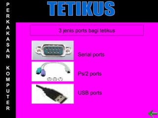P
E
R
K
A
    3 jenis ports bagi tetikus
K
A
S
A
N           Serial ports

K
O           Ps/2 ports
M
P
U           USB ports
T
E
R
 