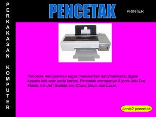 P
E                                                          PRINTER
R
K
A
K
A
S
A
N

K
O
    Pencetak menjalankan tugas menukarkan data/maklumat digital
M   kepada keluaran pada kertas. Pencetak mempunyai 6 jenis iaitu Dot-
P   Matrik, Ink-Jet / Bubble Jet, Chain, Drum dan Laser.
U
T
E
R                                                       Jenis2 pencetak
 
