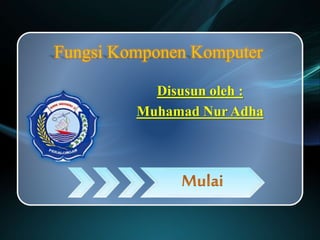 Fungsi Komponen Komputer
Disusun oleh :
Muhamad Nur Adha
 