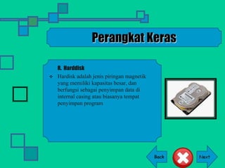 Back
Perangkat Keras
R. Harddisk
 Hardisk adalah jenis piringan magnetik
yang memiliki kapasitas besar, dan
berfungsi sebagai penyimpan data di
internal casing atau biasanya tempat
penyimpan program
 