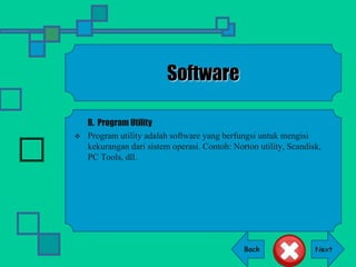 Back
Software
B. Program Utility
 Program utility adalah software yang berfungsi untuk mengisi
kekurangan dari sistem operasi. Contoh: Norton utility, Scandisk,
PC Tools, dll.
 