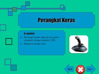 Back
Perangkat Keras
D. Joystick
 Berfungsi untuk input device game
computer dengan koneksi USB.
 Biasanya berupa stick
 