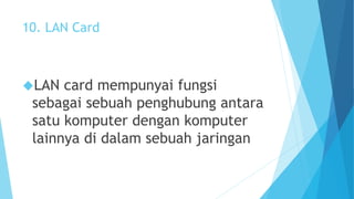 10. LAN Card 
LAN card mempunyai fungsi 
sebagai sebuah penghubung antara 
satu komputer dengan komputer 
lainnya di dalam sebuah jaringan 
 