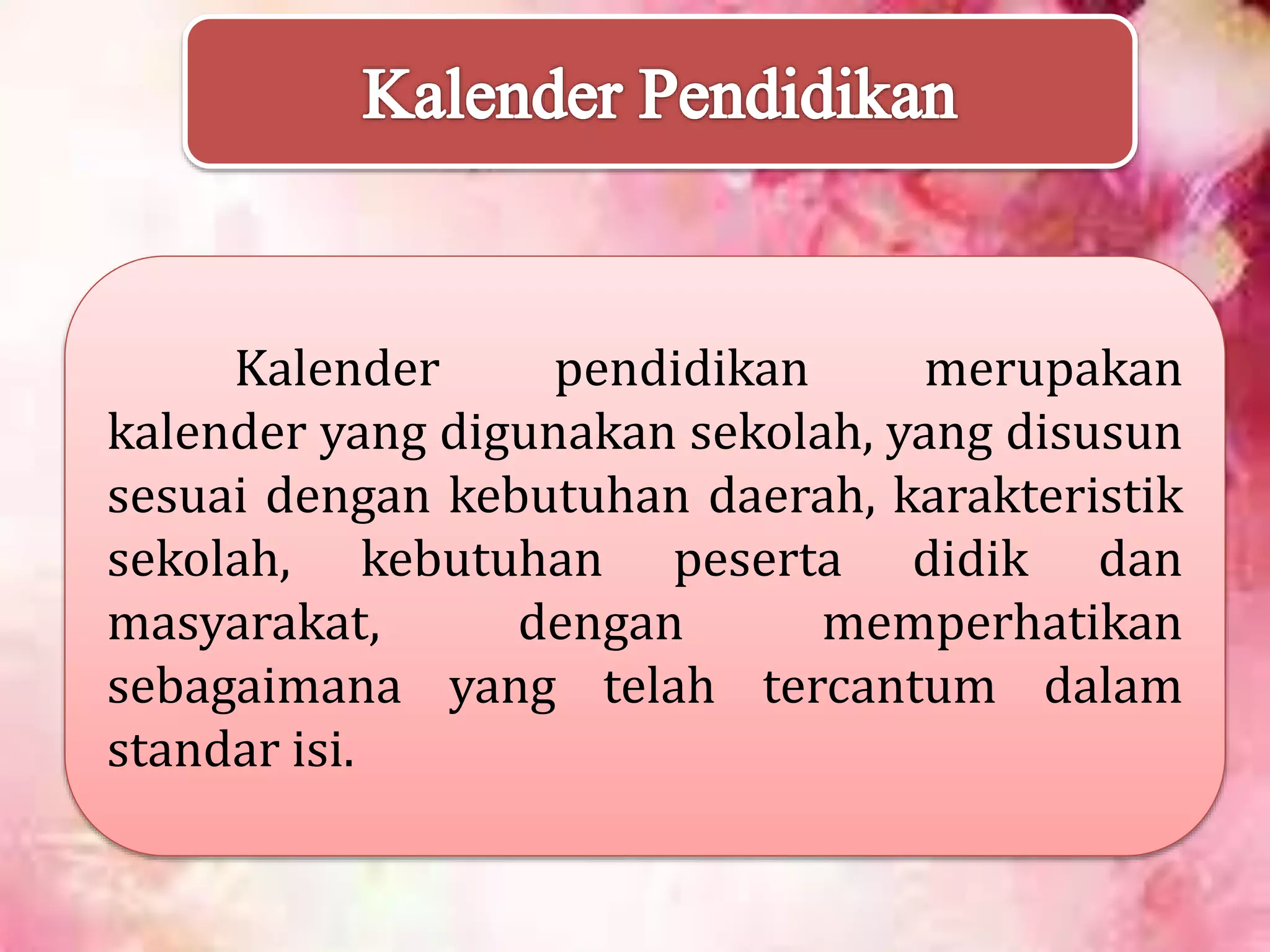 Kalender pendidikan merupakan
kalender yang digunakan sekolah, yang disusun
sesuai dengan kebutuhan daerah, karakteristik
sekolah, kebutuhan peserta didik dan
masyarakat, dengan memperhatikan
sebagaimana yang telah tercantum dalam
standar isi.
 