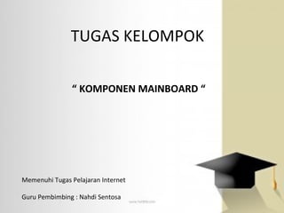 TUGAS KELOMPOK Memenuhi Tugas Pelajaran Internet Guru Pembimbing : Nahdi Sentosa “  KOMPONEN MAINBOARD “ 