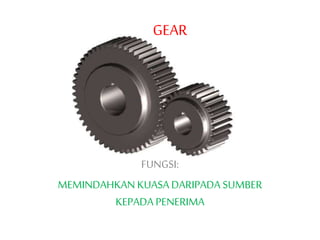 GEAR
FUNGSI:
MEMINDAHKAN KUASA DARIPADA SUMBER
KEPADA PENERIMA
 