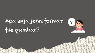 Apa saja jenis format
file gambar?
?
 