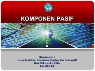 KOMPONEN PASIF
Kompetensi :
Mengidentiikasi Komponen Elektronika Pasif,Aktif
Dan Elektronika Optik
064.DKK.02
 