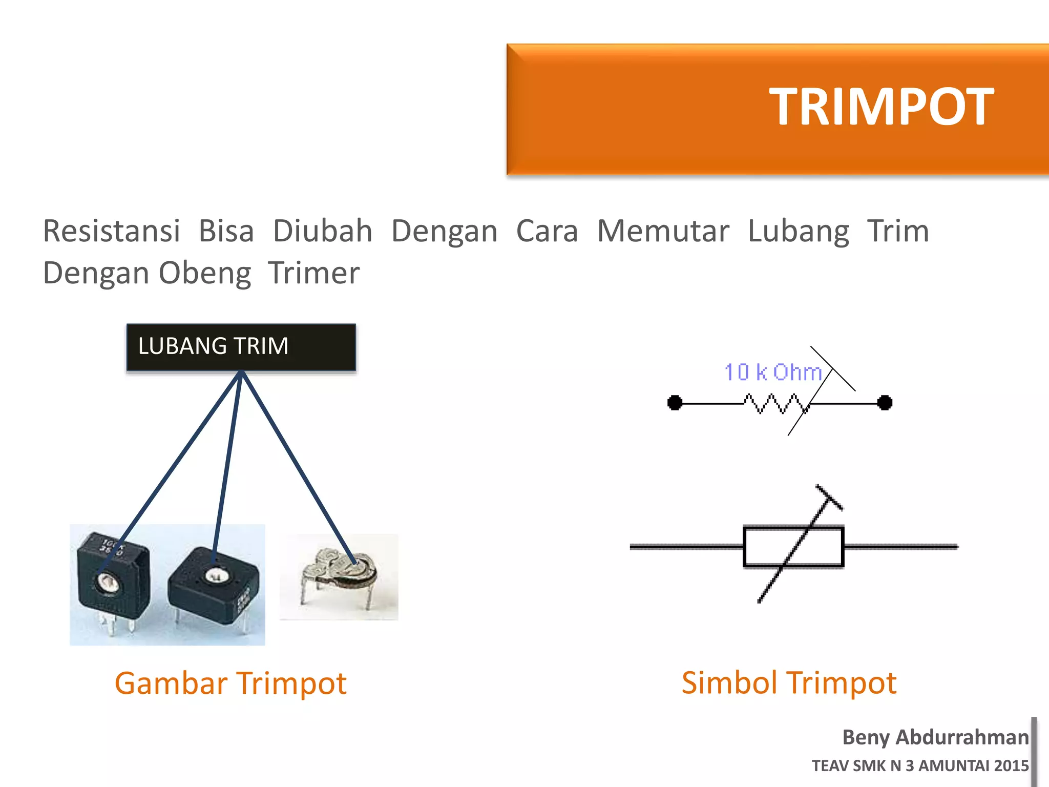 Beny Abdurrahman
TEAV SMK N 3 AMUNTAI 2015
TRIMPOT
Resistansi Bisa Diubah Dengan Cara Memutar Lubang Trim
Dengan Obeng Trimer
LUBANG TRIM
Simbol TrimpotGambar Trimpot
 