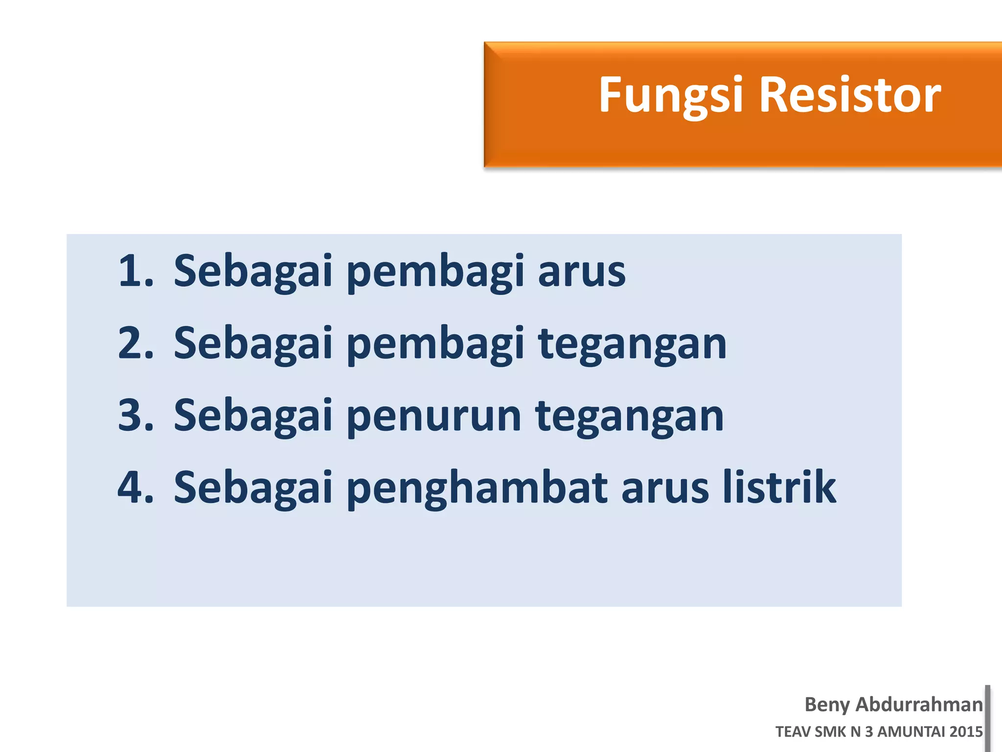 Beny Abdurrahman
TEAV SMK N 3 AMUNTAI 2015
1. Sebagai pembagi arus
2. Sebagai pembagi tegangan
3. Sebagai penurun tegangan
4. Sebagai penghambat arus listrik
Fungsi Resistor
 
