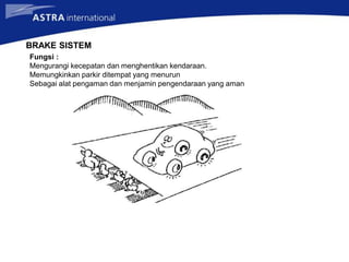 BRAKE SISTEM
Fungsi :
Mengurangi kecepatan dan menghentikan kendaraan.
Memungkinkan parkir ditempat yang menurun
Sebagai alat pengaman dan menjamin pengendaraan yang aman
 