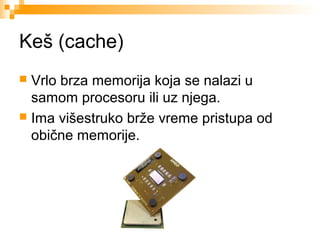Keš (cache)
Vrlo brza memorija koja se nalazi u
samom procesoru ili uz njega.
 Ima višestruko brže vreme pristupa od
obične memorije.


 