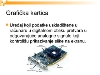 Grafička kartica


Uređaj koji podatke uskladištene u
računaru u digitalnom obliku pretvara u
odgovarajuće analogne signale koji
kontrolišu prikazivanje slike na ekranu.

 