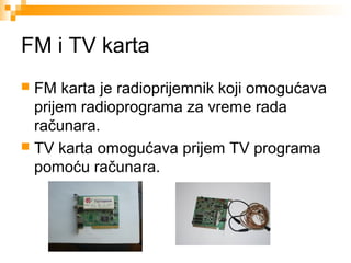 FM i TV karta
FM karta je radioprijemnik koji omogućava
prijem radioprograma za vreme rada
računara.
 TV karta omogućava prijem TV programa
pomoću računara.


 
