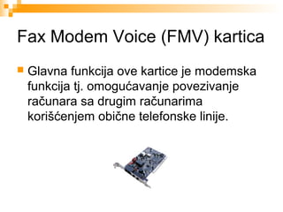 Fax Modem Voice (FMV) kartica


Glavna funkcija ove kartice je modemska
funkcija tj. omogućavanje povezivanje
računara sa drugim računarima
korišćenjem obične telefonske linije.

 