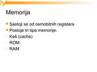 Memorija
Sastoji se od osmobitnih registara
 Postoje tri tipa memorije:
- Keš (cache)
- ROM
- RAM


 
