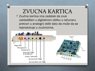 ZVUCNA KARTICA

O Zvučna kartica ima zadatak da zvuk

uskladišten u digitalnom obliku u računaru
pretvori u analogni oblik tako da može da se
reprodukuje u zvučnicima.

 