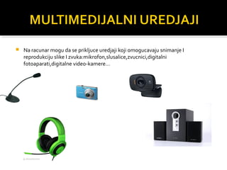 

Na racunar mogu da se prikljuce uredjaji koji omogucavaju snimanje I
reprodukciju slike I zvuka:mikrofon,slusalice,zvucnici,digitalni
fotoaparati,digitalne video-kamere…

 