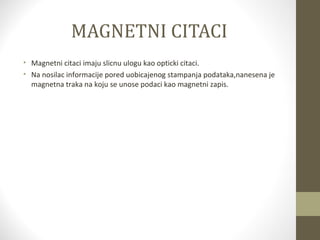 MAGNETNI CITACI
• Magnetni citaci imaju slicnu ulogu kao opticki citaci.
• Na nosilac informacije pored uobicajenog stampanja podataka,nanesena je
magnetna traka na koju se unose podaci kao magnetni zapis.

 