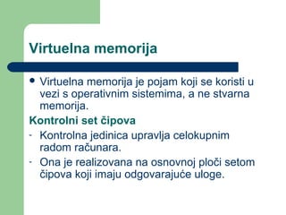 Virtuelna memorija
 Virtuelna

memorija je pojam koji se koristi u
vezi s operativnim sistemima, a ne stvarna
memorija.
Kontrolni set čipova
- Kontrolna jedinica upravlja celokupnim
radom računara.
- Ona je realizovana na osnovnoj ploči setom
čipova koji imaju odgovarajuće uloge.

 