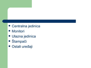  Centralna

jedinica

 Monitori
 Ulazna

jedinica
 Štampači
 Ostali uređaji

 