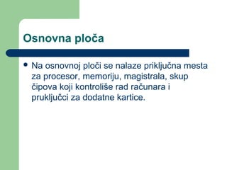 Osnovna ploča
 Na

osnovnoj ploči se nalaze priključna mesta
za procesor, memoriju, magistrala, skup
čipova koji kontroliše rad računara i
pruključci za dodatne kartice.

 