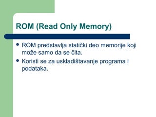 ROM (Read Only Memory)
 ROM

predstavlja statički deo memorije koji
može samo da se čita.
 Koristi se za uskladištavanje programa i
podataka.

 