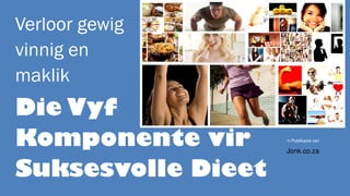 Verloor gewig
vinnig en
maklik
Die Vyf
Komponente vir
Suksesvolle Dieet
‘n Publikasie van
Jonk.co.za
 