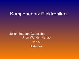 Komponentez Elektronikoz   Julian Esteban Guapacha  Jhon Wander Henao 11° A Sistemas 