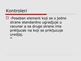 Kontroleri
 -Poseban element koji se s jedne
strane standardno ugradjuje u
racunar a sa druge strane ima
prikljucak na koji se prikljucuje
uredjaj.
*
 