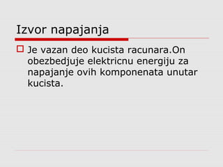 Izvor napajanja
 Je vazan deo kucista racunara.On
obezbedjuje elektricnu energiju za
napajanje ovih komponenata unutar
kucista.
 