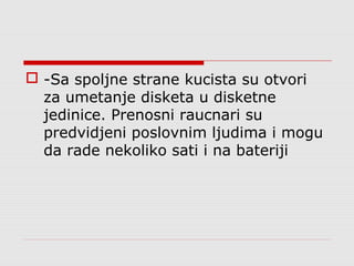  -Sa spoljne strane kucista su otvori
za umetanje disketa u disketne
jedinice. Prenosni raucnari su
predvidjeni poslovnim ljudima i mogu
da rade nekoliko sati i na bateriji
 