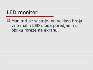 LED monitori
 Manitori se sastoje od velikog broja
vrlo malih LED dioda poredjanih u
obliku mreze na ekranu.
 