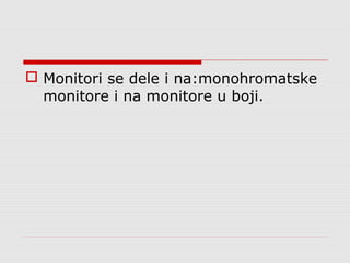  Monitori se dele i na:monohromatske
monitore i na monitore u boji.
 