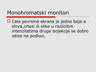 Monohromatski monitori
 Cela povrsina ekrana je jedne boje a
slova,crtezi ili slike u razlicitim
intenzitetima druge bojekoja se dobro
istice na podlozi.
 