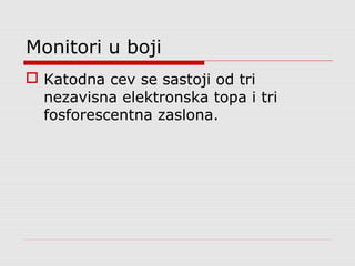 Monitori u boji
 Katodna cev se sastoji od tri
nezavisna elektronska topa i tri
fosforescentna zaslona.
 