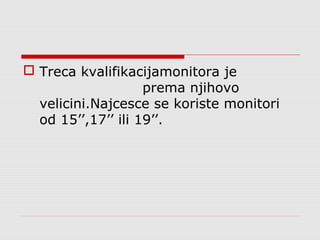  Treca kvalifikacijamonitora je
prema njihovo
velicini.Najcesce se koriste monitori
od 15’’,17’’ ili 19’’.
 