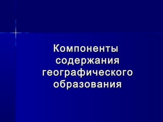 КомпонентыКомпоненты
содержаниясодержания
географическогогеографического
образованияобразования
 