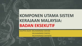 KOMPONEN UTAMA SISTEM
KERAJAAN MALAYSIA:
BADAN EKSEKUTIF
DICIPTA OLEH: MUHAMMAD HAFIZIE
MUHAMMAD SYAFIQ
MUHAMMAD SAFWAN
 