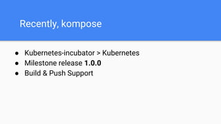 Recently, kompose
● Kubernetes-incubator > Kubernetes
● Milestone release 1.0.0
● Build & Push Support
 