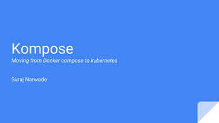 Kompose
Moving from Docker compose to kubernetes
Suraj Narwade
 