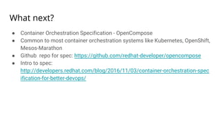 What next?
● Container Orchestration Specification - OpenCompose
● Common to most container orchestration systems like Kubernetes, OpenShift,
Mesos-Marathon
● Github repo for spec: https://github.com/redhat-developer/opencompose
● Intro to spec:
http://developers.redhat.com/blog/2016/11/03/container-orchestration-spec
ification-for-better-devops/
 