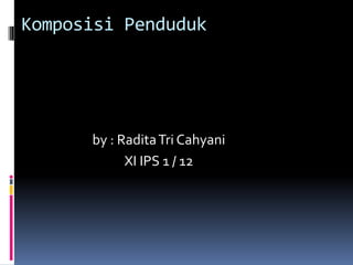 Komposisi Penduduk
by : RaditaTri Cahyani
XI IPS 1 / 12
 