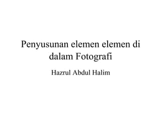 Penyusunan elemen elemen di
dalam Fotografi
Hazrul Abdul Halim
 